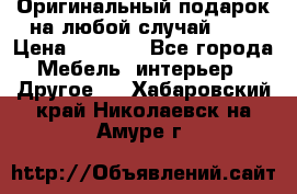 Оригинальный подарок на любой случай!!!! › Цена ­ 2 500 - Все города Мебель, интерьер » Другое   . Хабаровский край,Николаевск-на-Амуре г.
